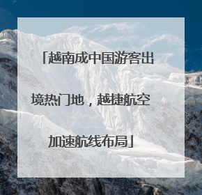 越南成中国游客出境热门地，越捷航空加速航线布局