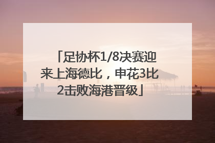 足协杯1/8决赛迎来上海德比，申花3比2击败海港晋级