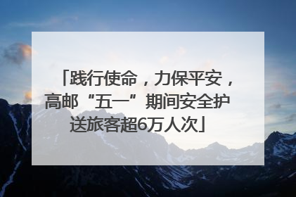 践行使命，力保平安，高邮“五一”期间安全护送旅客超6万人次