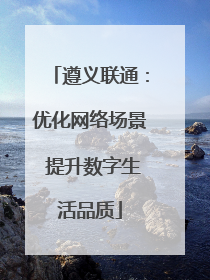 遵义联通：优化网络场景 提升数字生活品质
