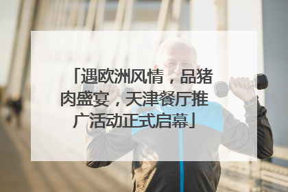 遇欧洲风情，品猪肉盛宴，天津餐厅推广活动正式启幕