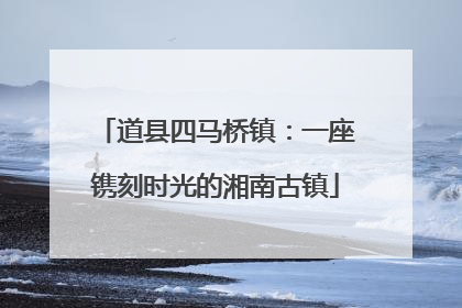 道县四马桥镇：一座镌刻时光的湘南古镇