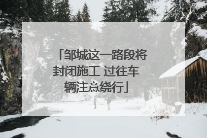 邹城这一路段将封闭施工 过往车辆注意绕行