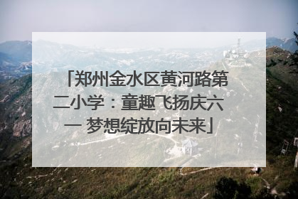 郑州金水区黄河路第二小学：童趣飞扬庆六一 梦想绽放向未来