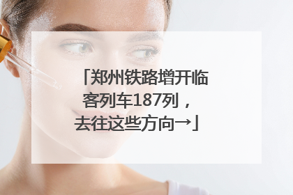 郑州铁路增开临客列车187列，去往这些方向→