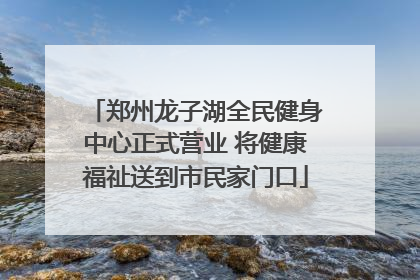郑州龙子湖全民健身中心正式营业 将健康福祉送到市民家门口