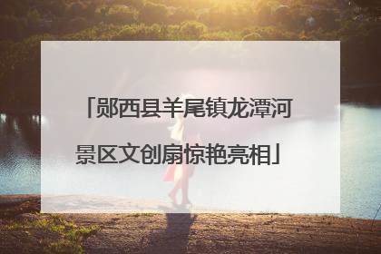 郧西县羊尾镇龙潭河景区文创扇惊艳亮相