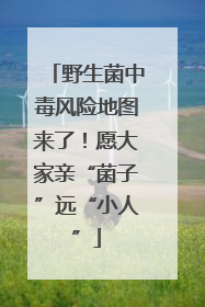 野生菌中毒风险地图来了！愿大家亲“菌子”远“小人”