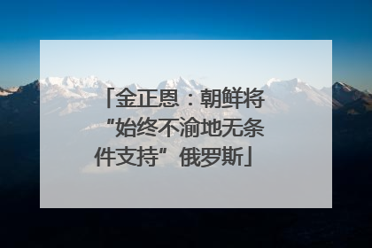 金正恩：朝鲜将“始终不渝地无条件支持”俄罗斯