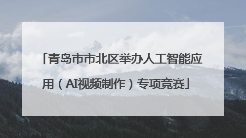 青岛市市北区举办人工智能应用（AI视频制作）专项竞赛