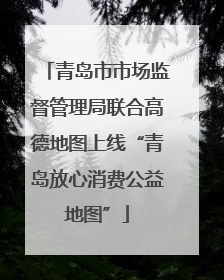 青岛市市场监督管理局联合高德地图上线“青岛放心消费公益地图”