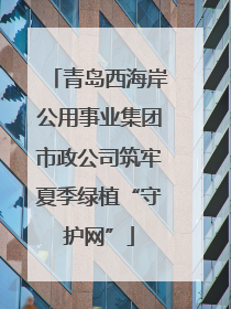 青岛西海岸公用事业集团市政公司筑牢夏季绿植“守护网”