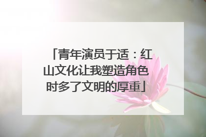 青年演员于适：红山文化让我塑造角色时多了文明的厚重