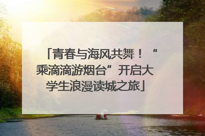 青春与海风共舞！“乘滴滴游烟台”开启大学生浪漫读城之旅
