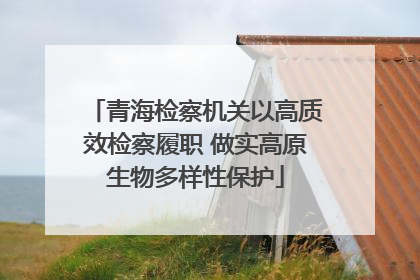 青海检察机关以高质效检察履职 做实高原生物多样性保护