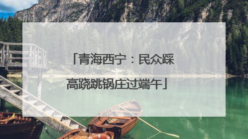 青海西宁：民众踩高跷跳锅庄过端午