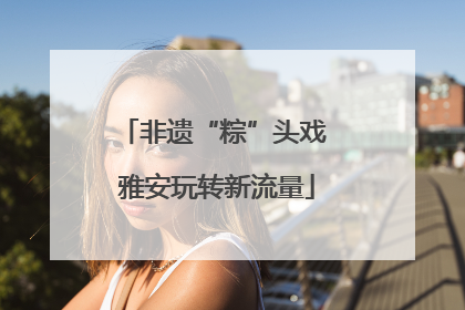 非遗“粽”头戏 雅安玩转新流量