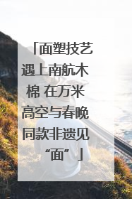 面塑技艺遇上南航木棉 在万米高空与春晚同款非遗见“面”