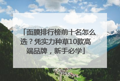 面膜排行榜前十名怎么选？凭实力种草10款高端品牌，新手必学