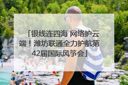 银线连四海 网络护云端！潍坊联通全力护航第42届国际风筝会