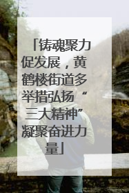 铸魂聚力促发展，黄鹤楼街道多举措弘扬“三大精神”凝聚奋进力量