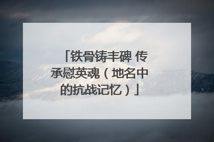 铁骨铸丰碑 传承慰英魂（地名中的抗战记忆）