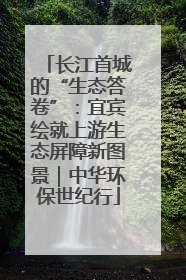长江首城的“生态答卷”：宜宾绘就上游生态屏障新图景｜中华环保世纪行