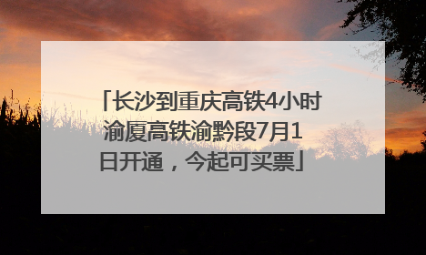 长沙到重庆高铁4小时 渝厦高铁渝黔段7月1日开通，今起可买票