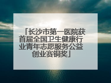 长沙市第一医院获首届全国卫生健康行业青年志愿服务公益创业赛铜奖