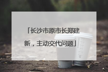 长沙市原市长郑建新，主动交代问题