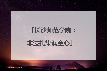 长沙师范学院：非遗扎染润童心