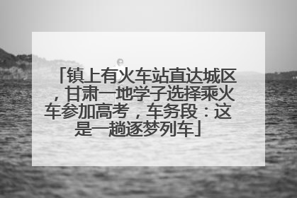 镇上有火车站直达城区，甘肃一地学子选择乘火车参加高考，车务段：这是一趟逐梦列车