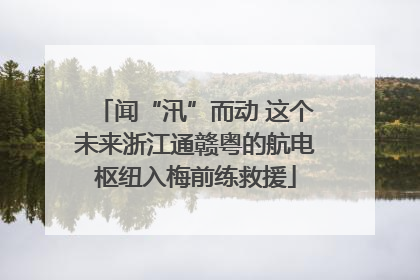 闻“汛”而动 这个未来浙江通赣粤的航电枢纽入梅前练救援