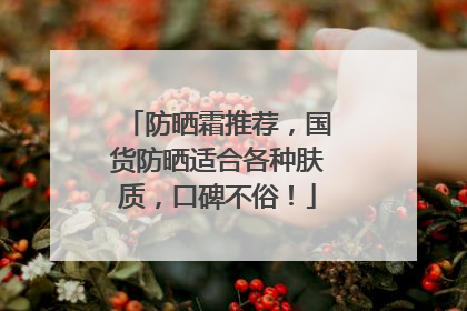 防晒霜推荐，国货防晒适合各种肤质，口碑不俗！