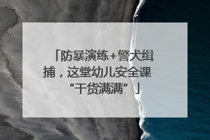 防暴演练+警犬缉捕，这堂幼儿安全课“干货满满”