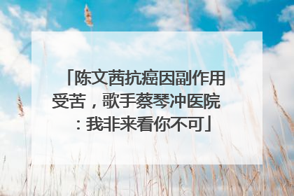 陈文茜抗癌因副作用受苦，歌手蔡琴冲医院：我非来看你不可