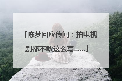 陈梦回应传闻：拍电视剧都不敢这么写……