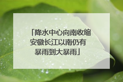 降水中心向南收缩 安徽长江以南仍有暴雨到大暴雨