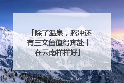 除了温泉，腾冲还有三文鱼值得奔赴丨在云南样样好