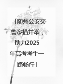 随州公安交警多措并举，助力2025年高考考生一路畅行