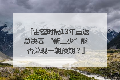 雷霆时隔13年重返总决赛 “新三少”能否兑现王朝预期？