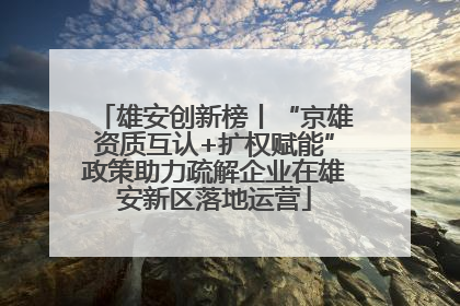 雄安创新榜丨“京雄资质互认+扩权赋能”政策助力疏解企业在雄安新区落地运营