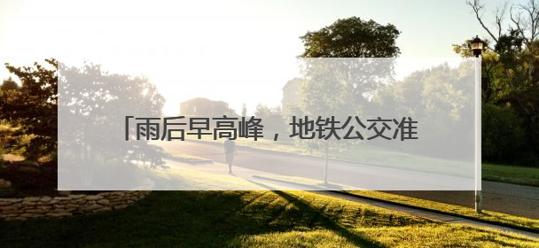 雨后早高峰，地铁公交准时开班，市民出行正常