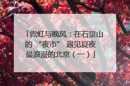 霓虹与晚风：在石景山的 “夜市” 遇见夏夜最浪漫的北京（一）