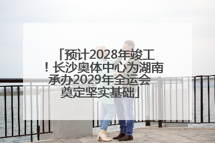 预计2028年竣工！长沙奥体中心为湖南承办2029年全运会奠定坚实基础