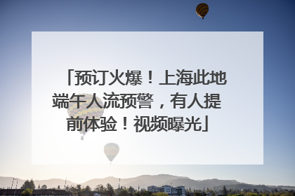 预订火爆！上海此地端午人流预警，有人提前体验！视频曝光
