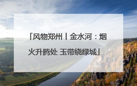 风物郑州丨金水河：烟火升腾处 玉带绕绿城