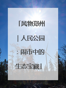 风物郑州｜人民公园：闹市中的生态宝藏