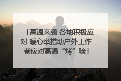 高温来袭 各地积极应对 暖心举措助户外工作者应对高温“烤”验