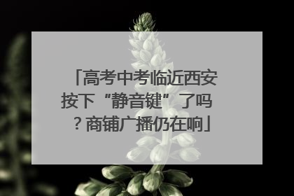 高考中考临近西安按下“静音键”了吗？商铺广播仍在响